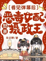 看见弹幕后，恶毒女配怒亲摄政王